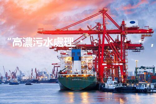 “高濃污水處理，綠色環(huán)保新篇章”
